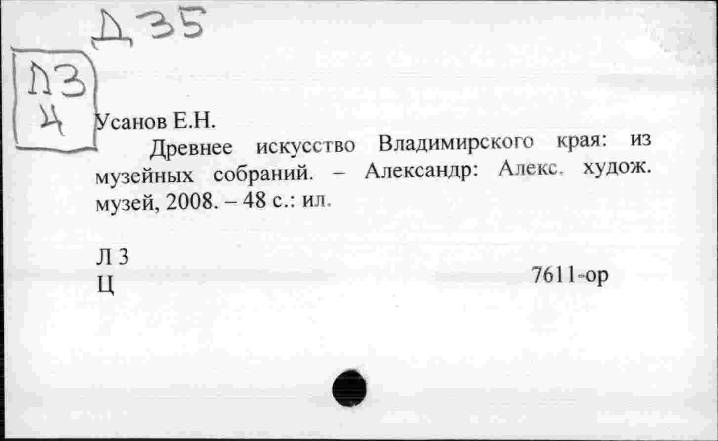 ﻿/санов Е.Н.
Древнее искусство Владимирского края: из музейных собраний. — Александр: Алекс, худож. музей, 2008. - 48 с.: ил.
Л 3 ц
7611-ор